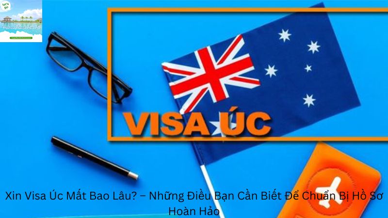 Xin Visa Úc Mất Bao Lâu? – Những Điều Bạn Cần Biết Để Chuẩn Bị Hồ Sơ Hoàn Hảo